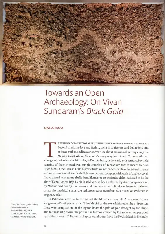 Raza, Nada (Essayist). Towards an Open Archaeology - On Vivan Sundaram's Black Gold. In Marg - The Kochi-Muziris Biennale. 68(2), pp. 56-60. Mumbai: Radhika Sabavala, December 2016 - March 2017 | Essay | FineArts | 00669097