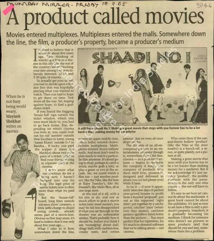 Shekhar, Mayank (Writer). A Product Called Movies - Movies Entered Multiplexes. Multiplexes Entered the Malls. Somewhere Down the Line, the Film, a Producer's Property, Became a Producer's Medium. Mumbai: Mumbai Mirror, 18 November 2005 | Newspaper Clipping | CinemaEducation | 00850633